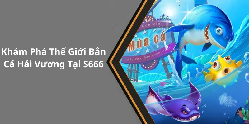 Khám Phá Thế Giới Bắn Cá Hải Vương Tại S666