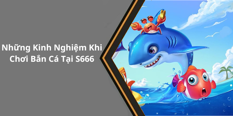 Những Kinh Nghiệm Khi Chơi Bắn Cá Tại S666